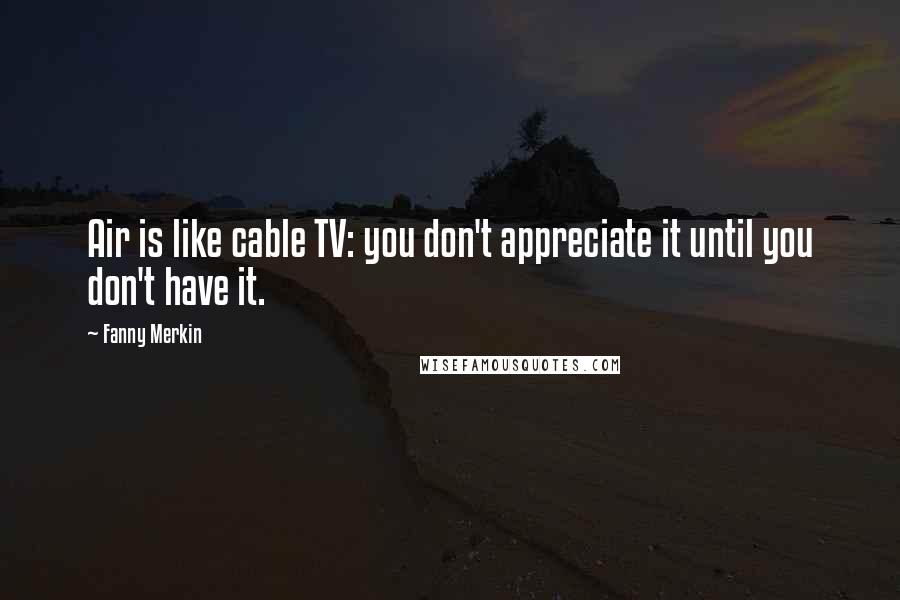 Fanny Merkin Quotes: Air is like cable TV: you don't appreciate it until you don't have it.