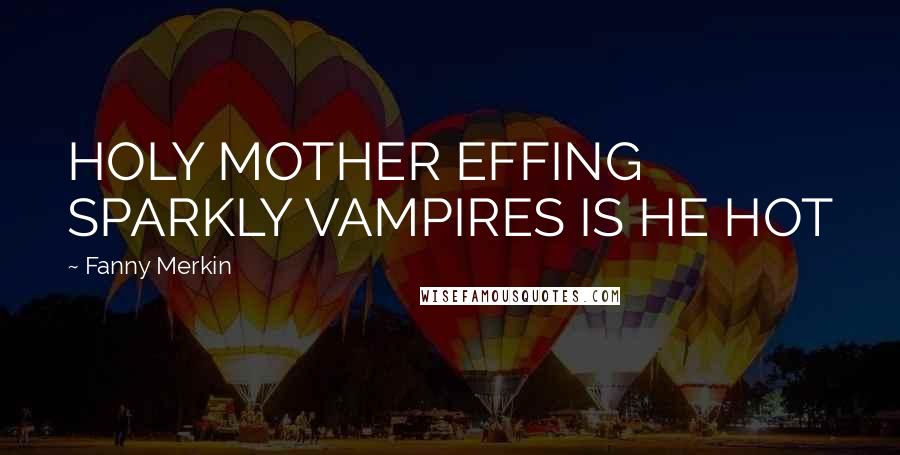 Fanny Merkin Quotes: HOLY MOTHER EFFING SPARKLY VAMPIRES IS HE HOT