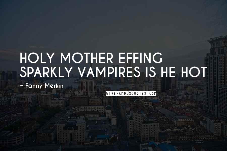 Fanny Merkin Quotes: HOLY MOTHER EFFING SPARKLY VAMPIRES IS HE HOT