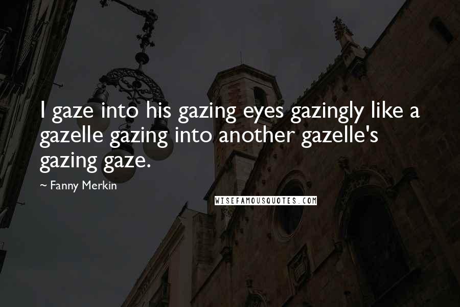 Fanny Merkin Quotes: I gaze into his gazing eyes gazingly like a gazelle gazing into another gazelle's gazing gaze.