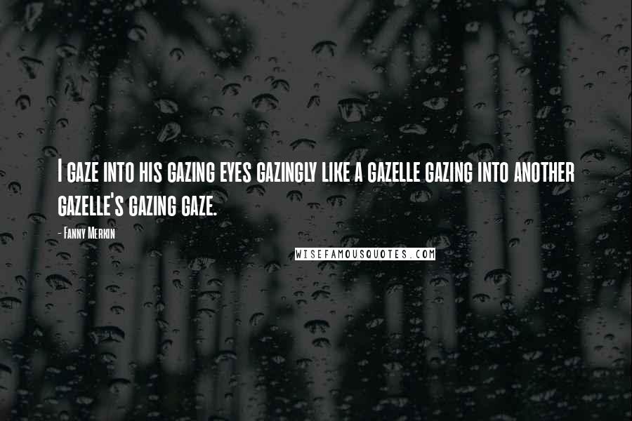 Fanny Merkin Quotes: I gaze into his gazing eyes gazingly like a gazelle gazing into another gazelle's gazing gaze.