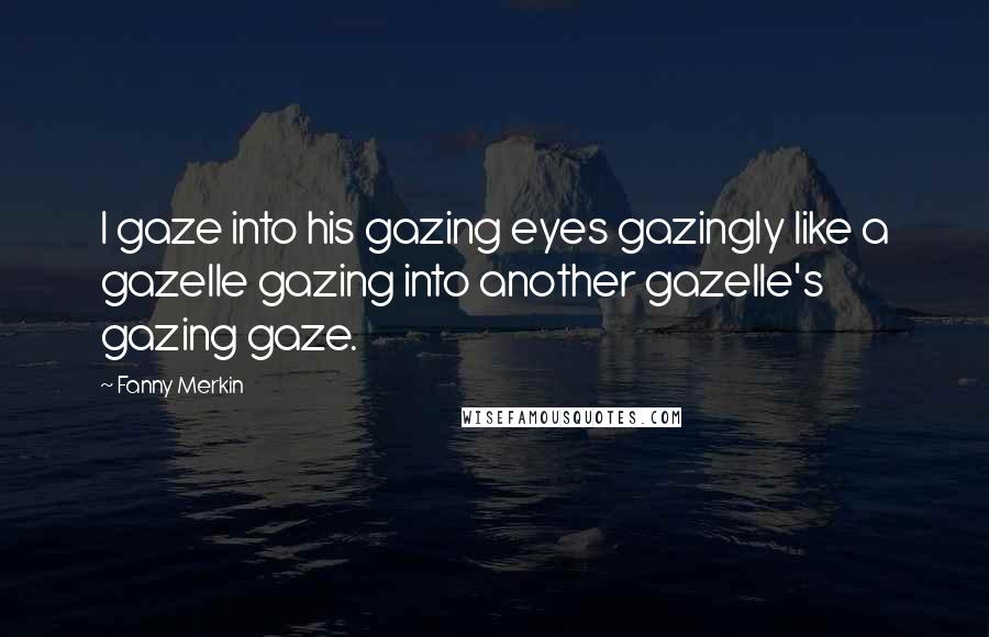 Fanny Merkin Quotes: I gaze into his gazing eyes gazingly like a gazelle gazing into another gazelle's gazing gaze.