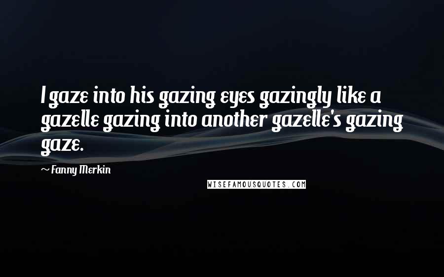 Fanny Merkin Quotes: I gaze into his gazing eyes gazingly like a gazelle gazing into another gazelle's gazing gaze.