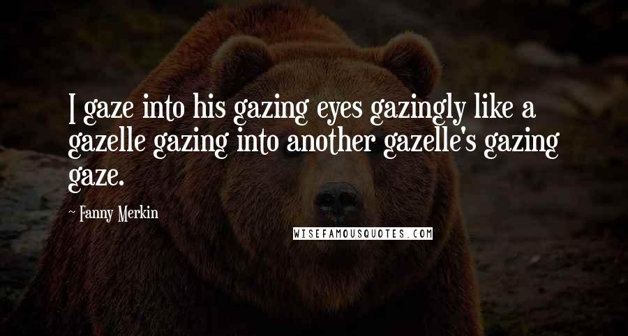 Fanny Merkin Quotes: I gaze into his gazing eyes gazingly like a gazelle gazing into another gazelle's gazing gaze.