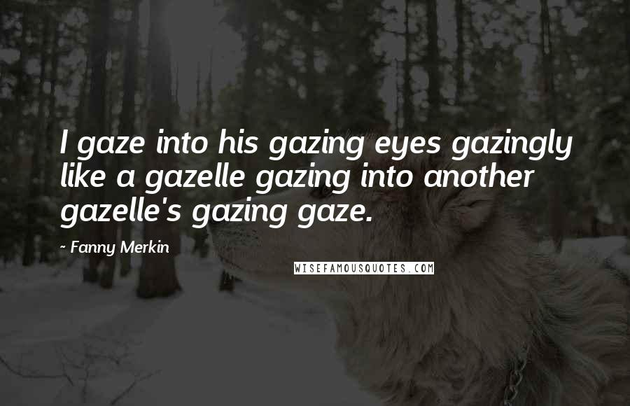 Fanny Merkin Quotes: I gaze into his gazing eyes gazingly like a gazelle gazing into another gazelle's gazing gaze.