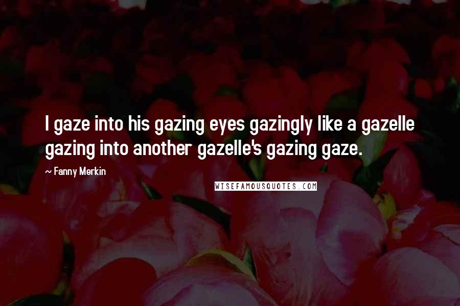 Fanny Merkin Quotes: I gaze into his gazing eyes gazingly like a gazelle gazing into another gazelle's gazing gaze.