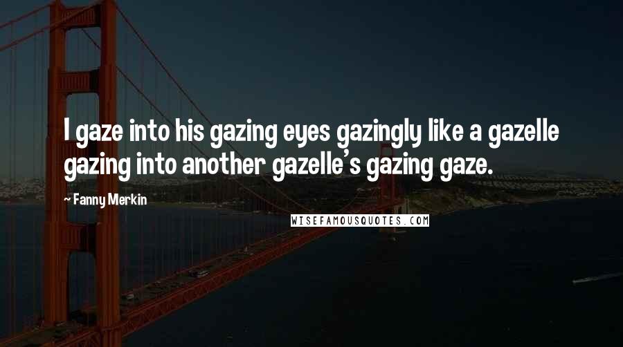 Fanny Merkin Quotes: I gaze into his gazing eyes gazingly like a gazelle gazing into another gazelle's gazing gaze.