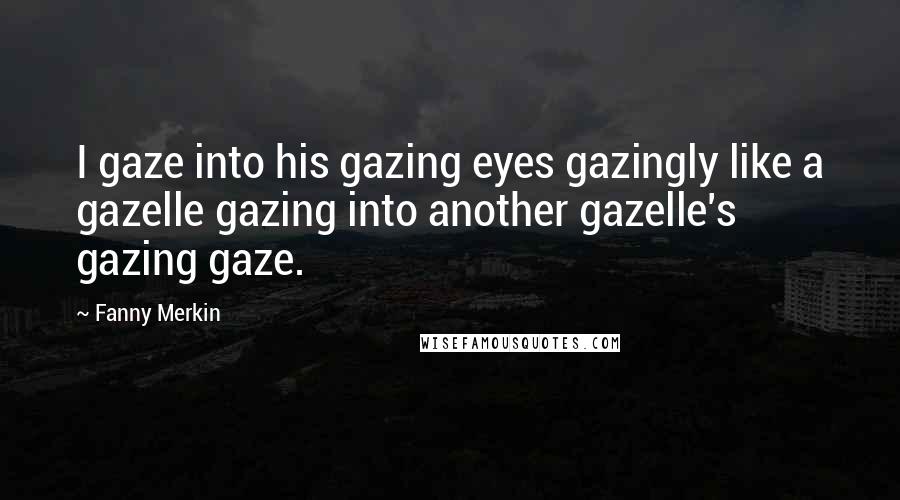 Fanny Merkin Quotes: I gaze into his gazing eyes gazingly like a gazelle gazing into another gazelle's gazing gaze.