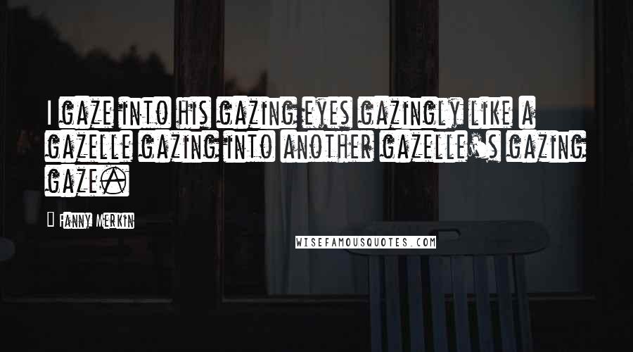 Fanny Merkin Quotes: I gaze into his gazing eyes gazingly like a gazelle gazing into another gazelle's gazing gaze.