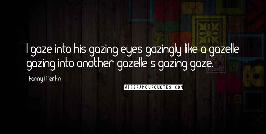 Fanny Merkin Quotes: I gaze into his gazing eyes gazingly like a gazelle gazing into another gazelle's gazing gaze.