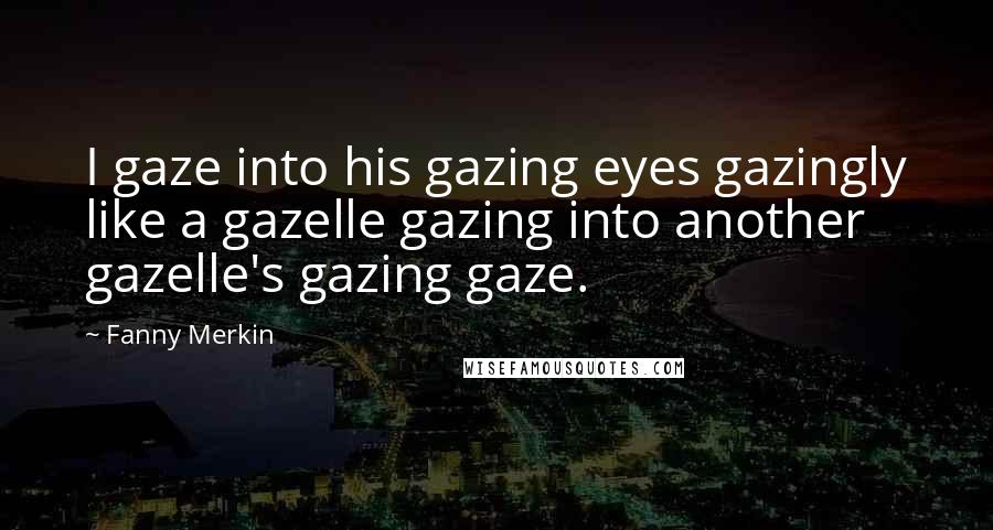 Fanny Merkin Quotes: I gaze into his gazing eyes gazingly like a gazelle gazing into another gazelle's gazing gaze.