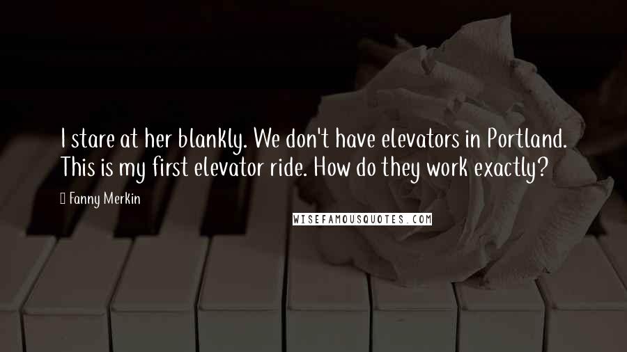 Fanny Merkin Quotes: I stare at her blankly. We don't have elevators in Portland. This is my first elevator ride. How do they work exactly?