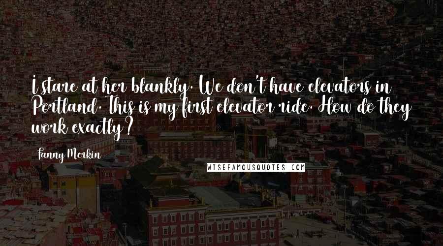 Fanny Merkin Quotes: I stare at her blankly. We don't have elevators in Portland. This is my first elevator ride. How do they work exactly?