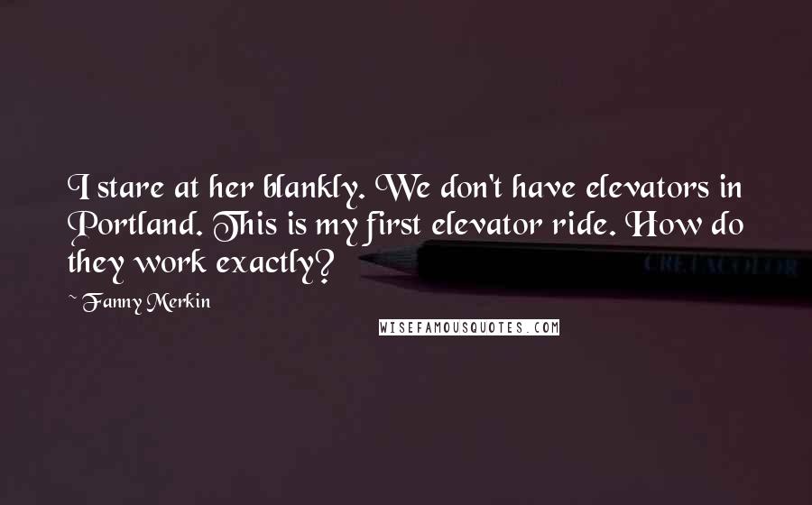 Fanny Merkin Quotes: I stare at her blankly. We don't have elevators in Portland. This is my first elevator ride. How do they work exactly?