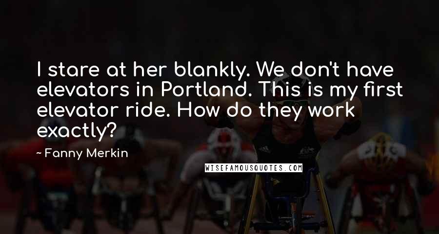 Fanny Merkin Quotes: I stare at her blankly. We don't have elevators in Portland. This is my first elevator ride. How do they work exactly?