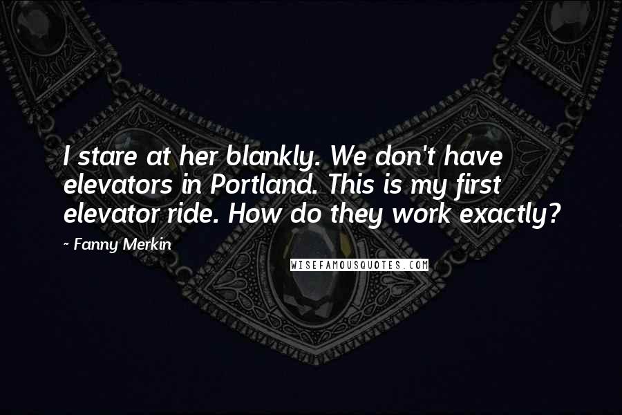 Fanny Merkin Quotes: I stare at her blankly. We don't have elevators in Portland. This is my first elevator ride. How do they work exactly?