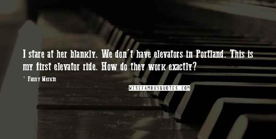 Fanny Merkin Quotes: I stare at her blankly. We don't have elevators in Portland. This is my first elevator ride. How do they work exactly?