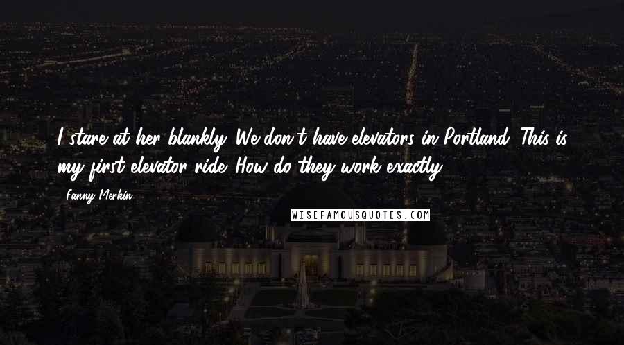 Fanny Merkin Quotes: I stare at her blankly. We don't have elevators in Portland. This is my first elevator ride. How do they work exactly?