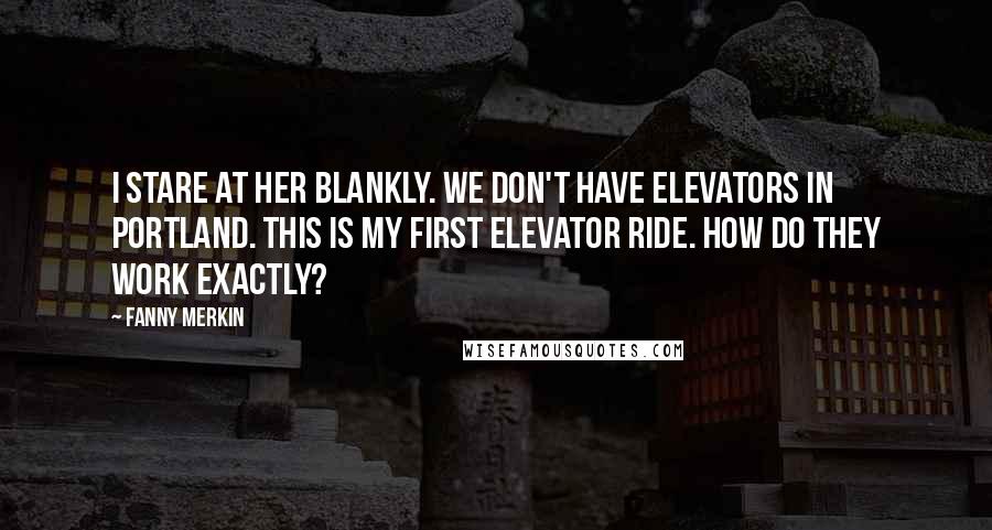 Fanny Merkin Quotes: I stare at her blankly. We don't have elevators in Portland. This is my first elevator ride. How do they work exactly?