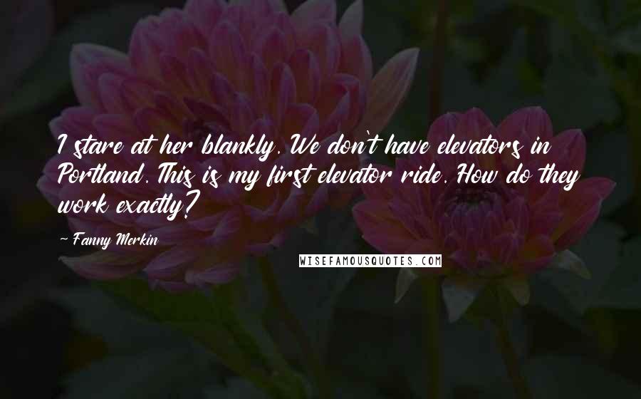 Fanny Merkin Quotes: I stare at her blankly. We don't have elevators in Portland. This is my first elevator ride. How do they work exactly?