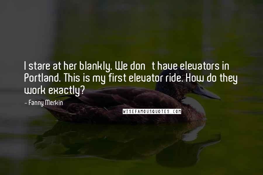 Fanny Merkin Quotes: I stare at her blankly. We don't have elevators in Portland. This is my first elevator ride. How do they work exactly?