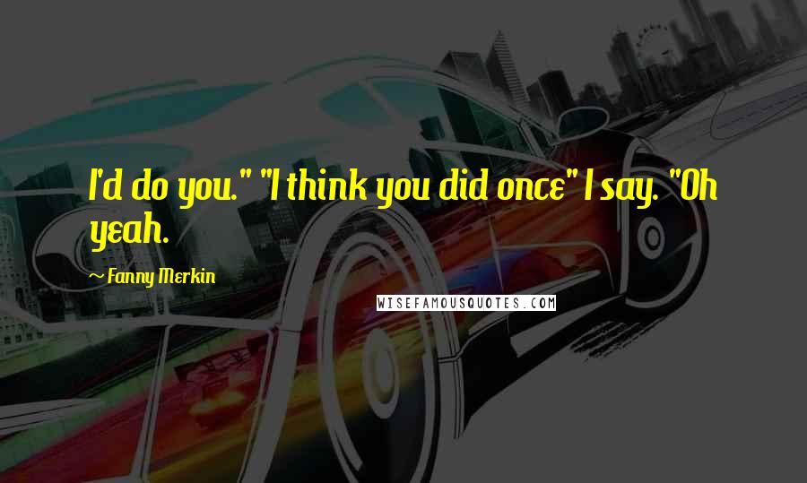 Fanny Merkin Quotes: I'd do you." "I think you did once" I say. "Oh yeah.