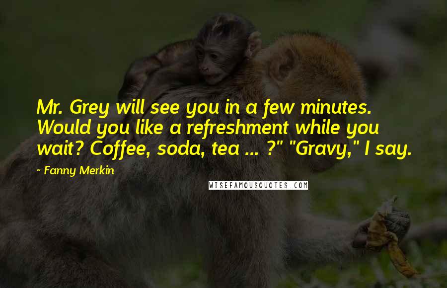 Fanny Merkin Quotes: Mr. Grey will see you in a few minutes. Would you like a refreshment while you wait? Coffee, soda, tea ... ?" "Gravy," I say.