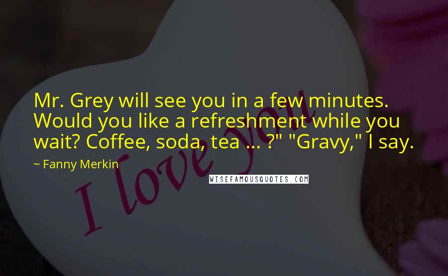 Fanny Merkin Quotes: Mr. Grey will see you in a few minutes. Would you like a refreshment while you wait? Coffee, soda, tea ... ?" "Gravy," I say.