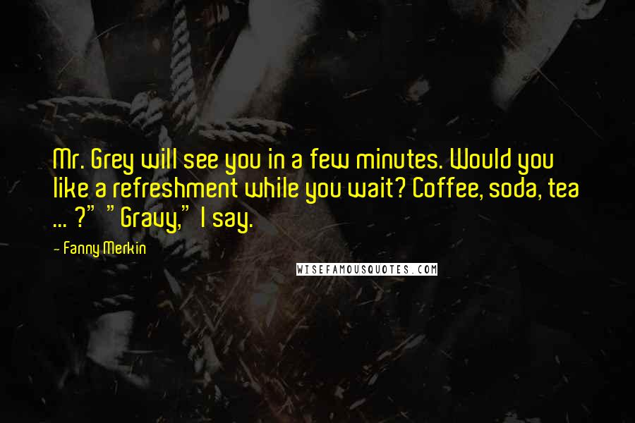 Fanny Merkin Quotes: Mr. Grey will see you in a few minutes. Would you like a refreshment while you wait? Coffee, soda, tea ... ?" "Gravy," I say.