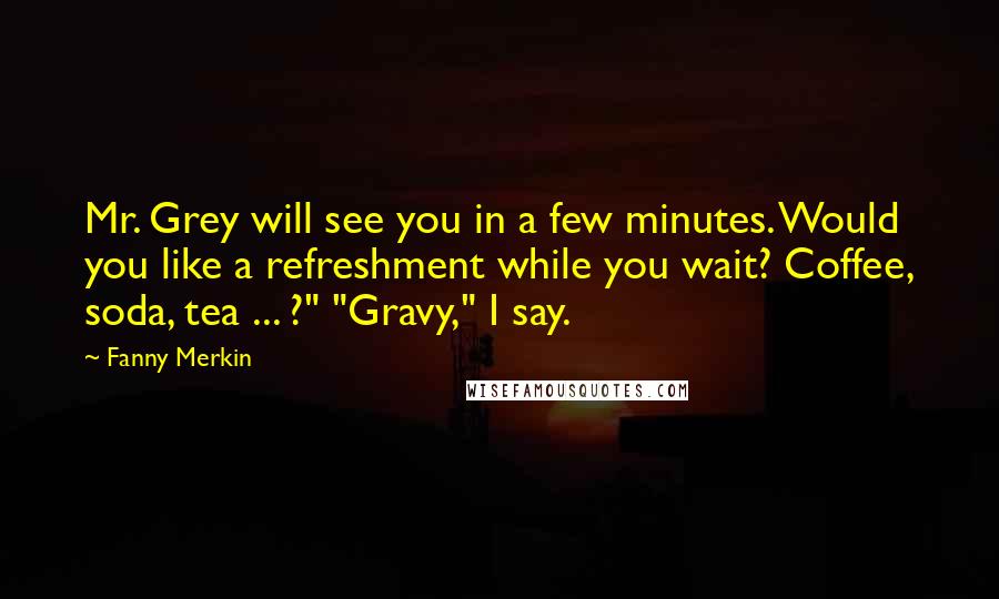 Fanny Merkin Quotes: Mr. Grey will see you in a few minutes. Would you like a refreshment while you wait? Coffee, soda, tea ... ?" "Gravy," I say.