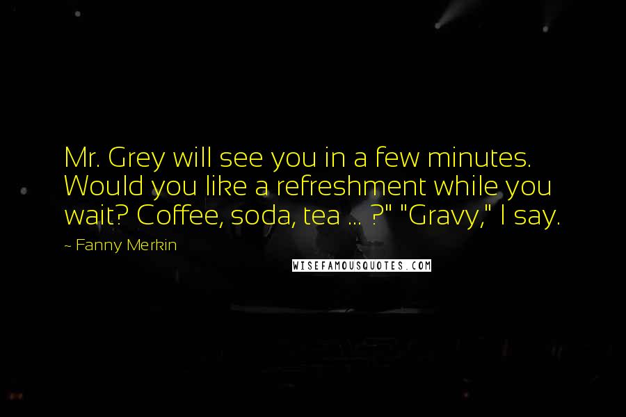 Fanny Merkin Quotes: Mr. Grey will see you in a few minutes. Would you like a refreshment while you wait? Coffee, soda, tea ... ?" "Gravy," I say.