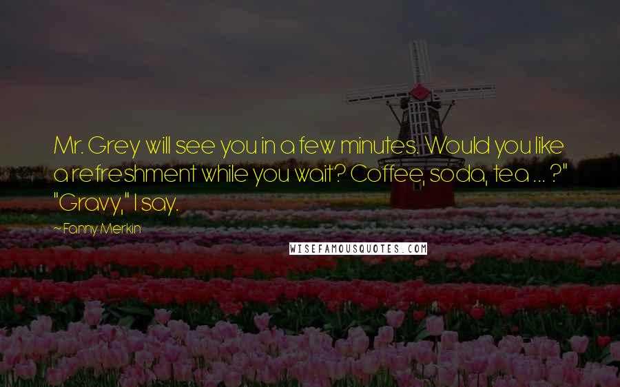 Fanny Merkin Quotes: Mr. Grey will see you in a few minutes. Would you like a refreshment while you wait? Coffee, soda, tea ... ?" "Gravy," I say.
