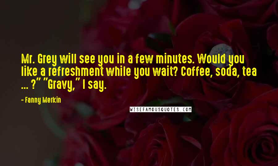 Fanny Merkin Quotes: Mr. Grey will see you in a few minutes. Would you like a refreshment while you wait? Coffee, soda, tea ... ?" "Gravy," I say.