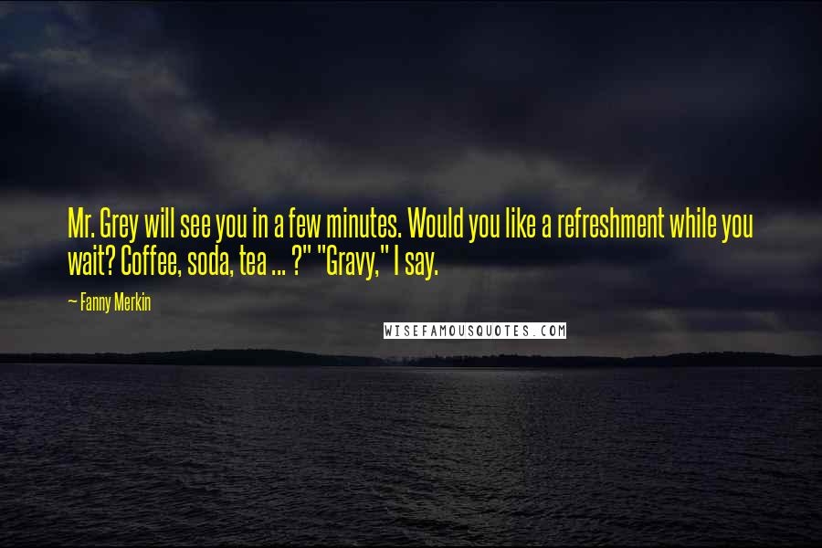 Fanny Merkin Quotes: Mr. Grey will see you in a few minutes. Would you like a refreshment while you wait? Coffee, soda, tea ... ?" "Gravy," I say.