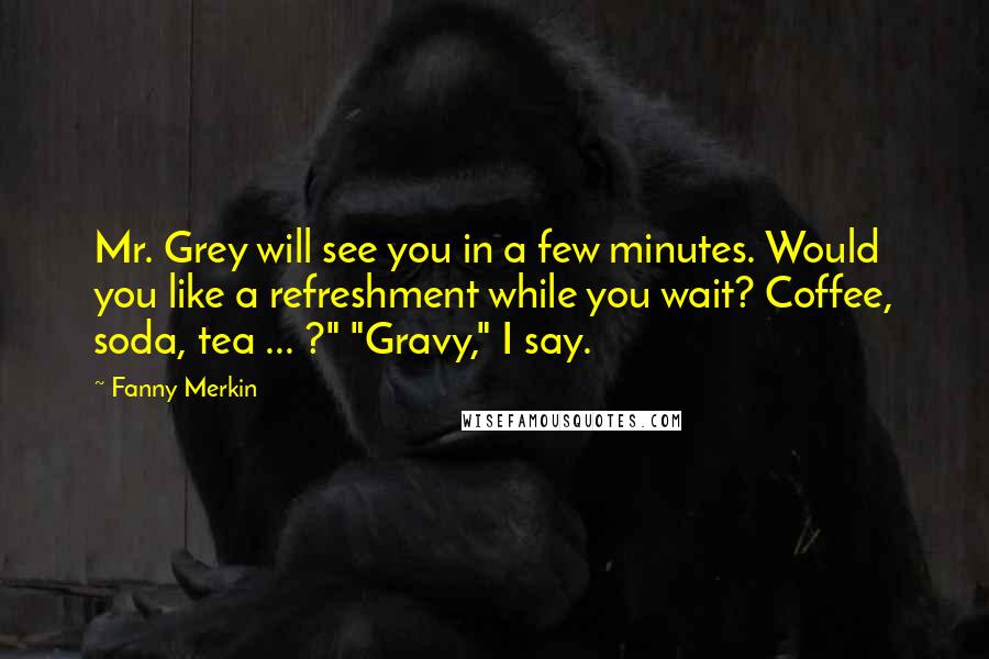 Fanny Merkin Quotes: Mr. Grey will see you in a few minutes. Would you like a refreshment while you wait? Coffee, soda, tea ... ?" "Gravy," I say.