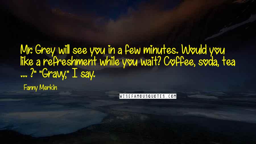 Fanny Merkin Quotes: Mr. Grey will see you in a few minutes. Would you like a refreshment while you wait? Coffee, soda, tea ... ?" "Gravy," I say.