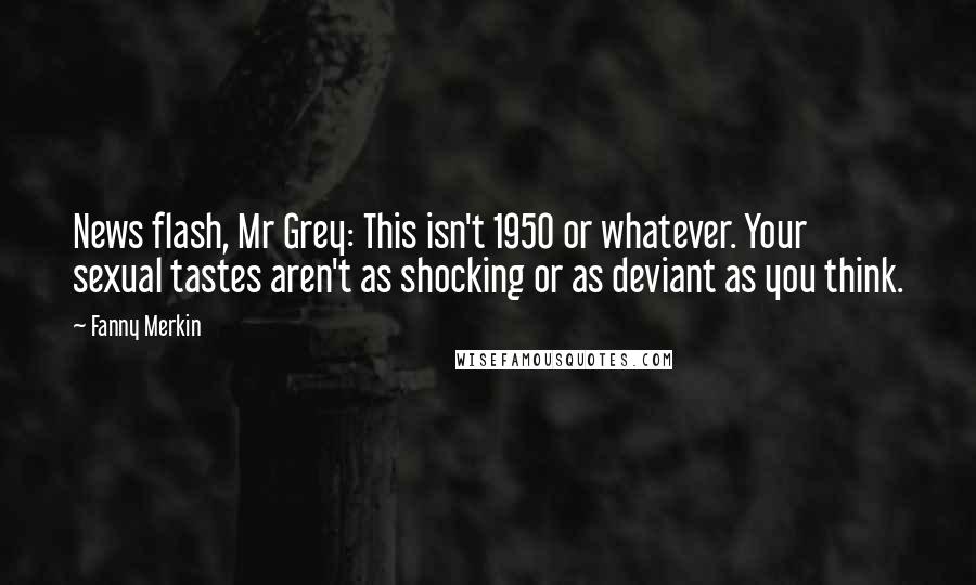 Fanny Merkin Quotes: News flash, Mr Grey: This isn't 1950 or whatever. Your sexual tastes aren't as shocking or as deviant as you think.