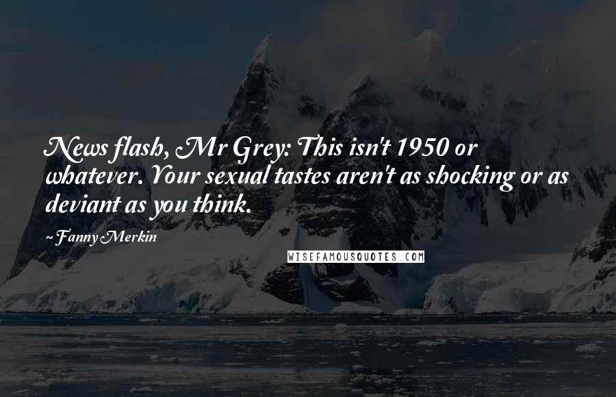 Fanny Merkin Quotes: News flash, Mr Grey: This isn't 1950 or whatever. Your sexual tastes aren't as shocking or as deviant as you think.