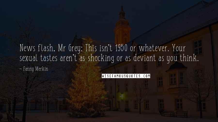 Fanny Merkin Quotes: News flash, Mr Grey: This isn't 1950 or whatever. Your sexual tastes aren't as shocking or as deviant as you think.