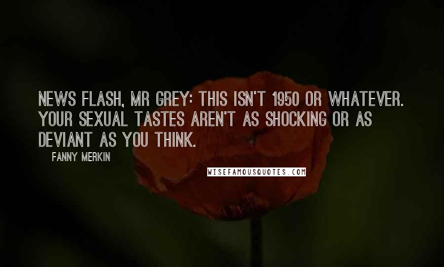 Fanny Merkin Quotes: News flash, Mr Grey: This isn't 1950 or whatever. Your sexual tastes aren't as shocking or as deviant as you think.