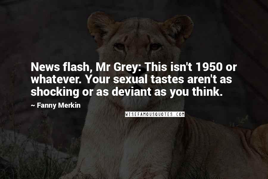 Fanny Merkin Quotes: News flash, Mr Grey: This isn't 1950 or whatever. Your sexual tastes aren't as shocking or as deviant as you think.