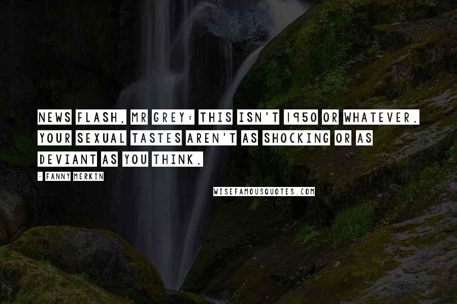 Fanny Merkin Quotes: News flash, Mr Grey: This isn't 1950 or whatever. Your sexual tastes aren't as shocking or as deviant as you think.