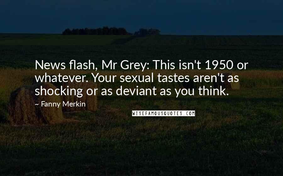 Fanny Merkin Quotes: News flash, Mr Grey: This isn't 1950 or whatever. Your sexual tastes aren't as shocking or as deviant as you think.