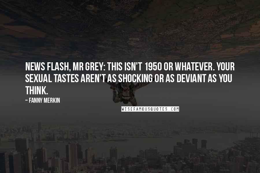 Fanny Merkin Quotes: News flash, Mr Grey: This isn't 1950 or whatever. Your sexual tastes aren't as shocking or as deviant as you think.