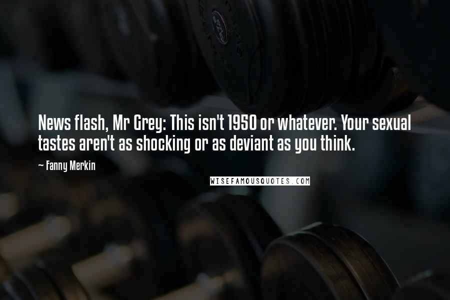 Fanny Merkin Quotes: News flash, Mr Grey: This isn't 1950 or whatever. Your sexual tastes aren't as shocking or as deviant as you think.