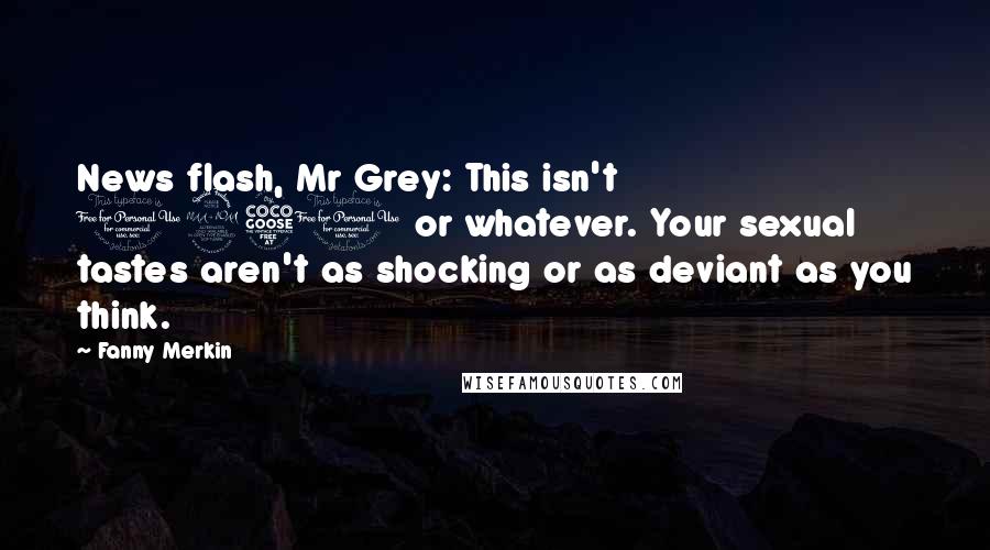 Fanny Merkin Quotes: News flash, Mr Grey: This isn't 1950 or whatever. Your sexual tastes aren't as shocking or as deviant as you think.