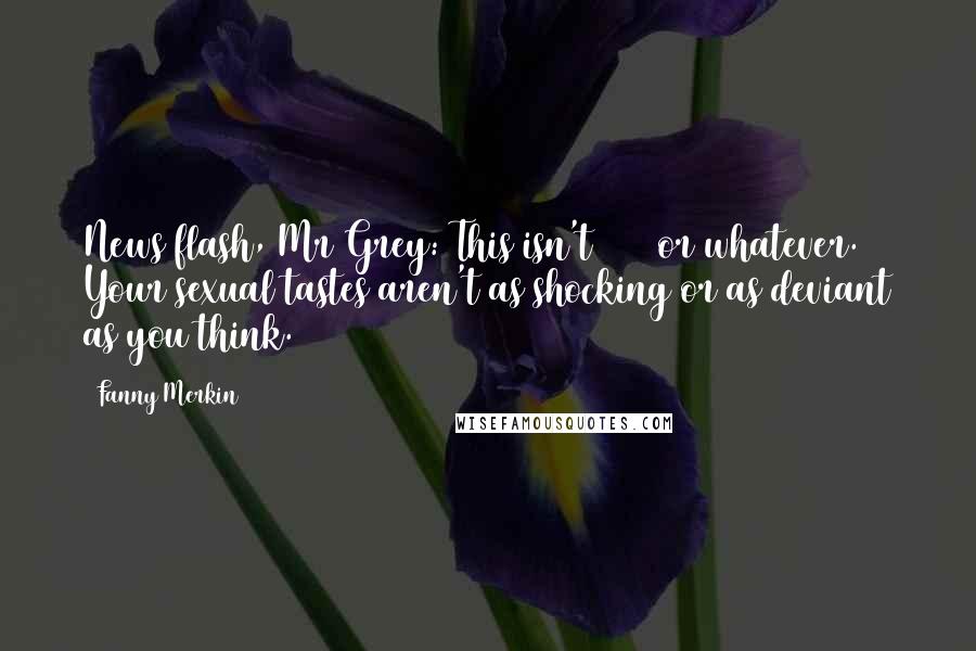 Fanny Merkin Quotes: News flash, Mr Grey: This isn't 1950 or whatever. Your sexual tastes aren't as shocking or as deviant as you think.