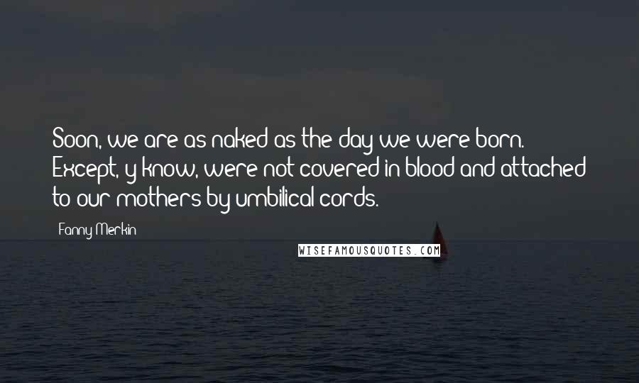 Fanny Merkin Quotes: Soon, we are as naked as the day we were born. Except, y'know, were not covered in blood and attached to our mothers by umbilical cords.