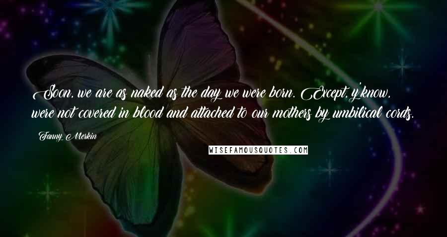 Fanny Merkin Quotes: Soon, we are as naked as the day we were born. Except, y'know, were not covered in blood and attached to our mothers by umbilical cords.