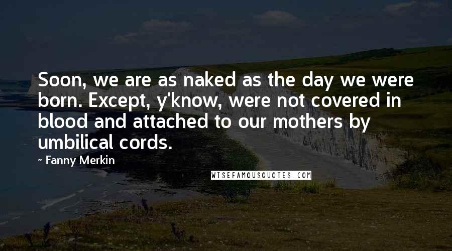 Fanny Merkin Quotes: Soon, we are as naked as the day we were born. Except, y'know, were not covered in blood and attached to our mothers by umbilical cords.